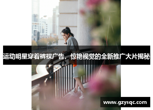 运动明星穿着裤衩广告，惊艳视觉的全新推广大片揭秘