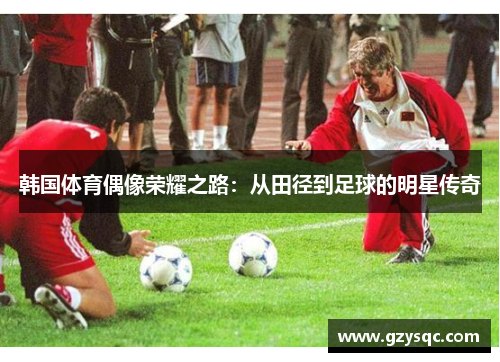 韩国体育偶像荣耀之路：从田径到足球的明星传奇