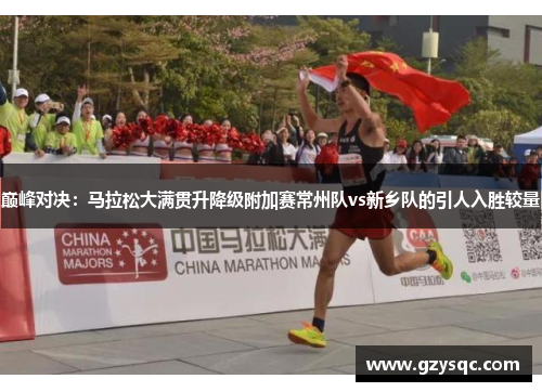 巅峰对决：马拉松大满贯升降级附加赛常州队vs新乡队的引人入胜较量