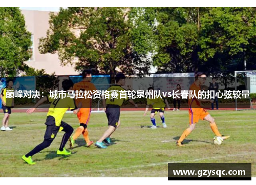 巅峰对决：城市马拉松资格赛首轮泉州队vs长春队的扣心弦较量