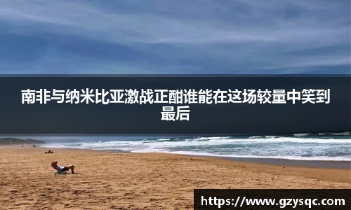 南非与纳米比亚激战正酣谁能在这场较量中笑到最后
